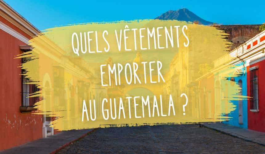 quels vetements emporter en guatemala
